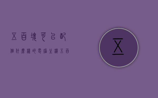 五百块可以配个什么样的电脑主机（五百块可以配个什么样的电脑主机呢），五百元预算下的电脑主机配置选择