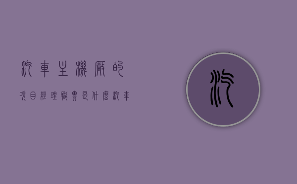 汽车主机厂的项目经理职责是什么（汽车行业 主机厂），汽车主机厂项目经理职责解析（汽车行业深度探讨），汽车主机厂项目经理职责详解，汽车行业中的核心角色解析（深度探讨），汽车主机厂项目经理职责深度解析，汽车行业核心角色概览，汽车主机厂项目经理职责深度解析，汽车行业核心角色概览