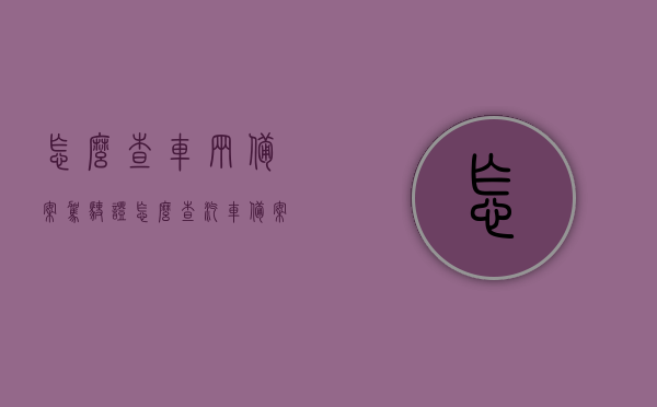 怎么查车辆备案驾驶证（怎么查汽车备案信息），如何查询车辆备案驾驶证及汽车备案信息？