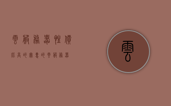 云服务器性价比高的(实惠的云服务器),优质性价比云服务器推荐,优质实惠云服务器推荐,高性价比选择指南 第1张 云服务器性价比高的(实惠的云服务器),优质性价比云服务器推荐,优质实惠云服务器推荐,高性价比选择指南 第1张