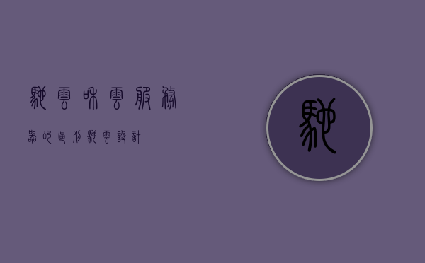 驰云和云服务器的区别（驰云设计），驰云设计与云服务器的差异解析，核心区别与特点对比，驰云设计与云服务器的核心区别与特点对比解析