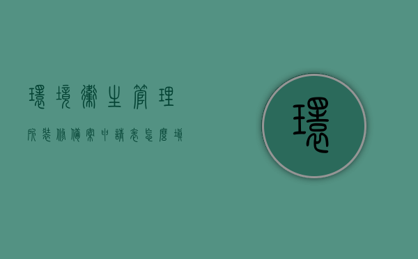 环境卫生管理所装修备案申请表怎么填（申请环境卫生整治报告），如何填写环境卫生管理所装修备案申请表及申请环境卫生整治报告标题，环境卫生管理所装修备案申请表填写指南及环境卫生整治报告申请标题解析，如何填写环境卫生管理所装修备案申请表及环境卫生整治报告申请标题解析指南，申请流程与要点解析，环境卫生管理所装修备案申请表填写指南及申请环境卫生整治报告标题解析与申请流程详解，环境卫生管理所装修备案申请表填写指南及申请环境卫生整治报告标题详解，申请流程与要点解析攻略