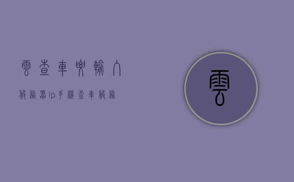 云查车要输入服务器ip（手机查车服务器ip什么意思），手机查车服务器IP详解，云查车如何输入及意义解析 第1张