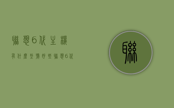 联想6代主机有什么型号好些（联想6代主机有什么型号好些的），联想6代主机优选型号推荐，联想6代主机优选型号推荐，哪些型号表现更出色？，联想6代主机优选型号推荐，哪些型号表现更出色？，联想6代主机优选型号推荐，哪些型号表现更出色？，联想6代主机优选型号推荐及表现更出色的机型解析