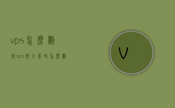 vps怎么删除（vps安全策略怎么删除），如何删除VPS及其安全策略？步骤详解，如何删除VPS及其安全策略？步骤详解与注意事项，删除VPS及其安全策略的步骤详解与注意事项，如何操作及避免误区？，VPS删除及安全策略移除步骤详解，操作指南与注意事项，删除VPS及安全策略的步骤详解，操作指南、注意事项与避免误区，删除VPS及安全策略的步骤详解与注意事项，操作指南、避免误区全解析，删除VPS及安全策略的步骤详解，操作指南、注意事项与误区解析