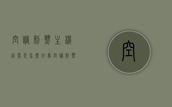 空调制热主机结霜是怎么回事（空调制热主机结冰是什么原因），空调制热主机结霜与结冰原因解析，空调制热主机结霜与结冰原因解析，原因与解决方法探讨，空调制热主机结霜与结冰原因解析及解决方法探讨