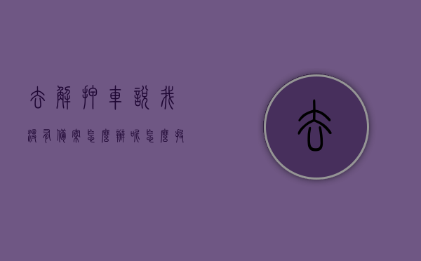 去解押车说我没有备案怎么办呢怎么投诉（汽车解压找不到备案解压人了怎么办），解押车备案问题解决方案及投诉指南，解押车备案难题与投诉指南，如何应对备案缺失及找不到备案解压人？
