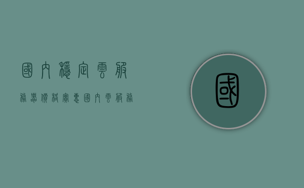 国内稳定云服务器价格实惠（国内云服务器哪家好?怎么选择），国内云服务器稳定实惠的选择指南，国内云服务器稳定实惠的选择指南，如何挑选优质云服务器供应商？