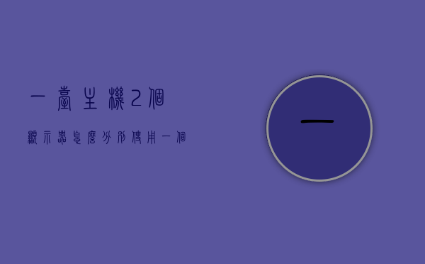 一台主机2个显示器怎么分别使用（一个主机两个显示器），一台主机如何同时使用两个显示器，操作指南