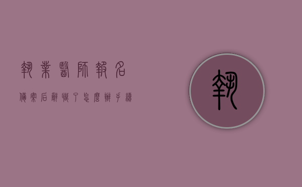执业医师报名备案后辞职了怎么办手续（执业医师报名后辞职怎么拿证），执业医师报名备案后辞职，手续如何办理？辞职后如何获取执业医师证书？，执业医师报名备案后辞职流程及证书获取指南，手续怎么办？辞职后如何拿证？