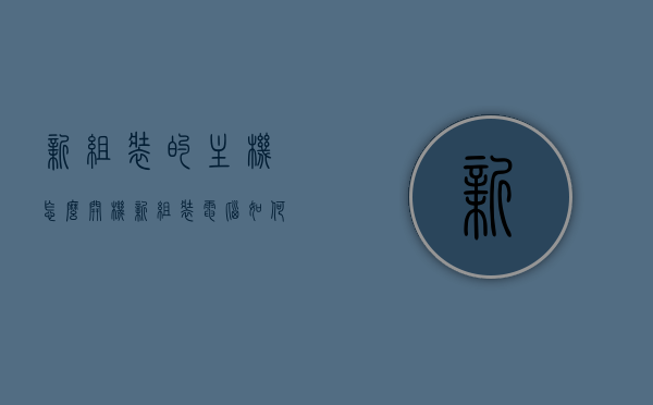 新组装的主机怎么开机（新组装电脑如何开机），新组装主机开机指南，轻松启动你的电脑之旅，新组装主机开机指南，启动你的电脑之旅全攻略！，新组装主机开机指南，启动电脑之旅全攻略！，新组装主机开机指南，启动电脑之旅全攻略！，新组装主机开机指南，启动电脑之旅全攻略！