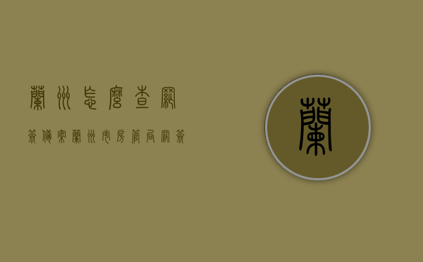 兰州怎么查网签备案（兰州市房管局网签查询），兰州房管局网签备案查询指南，如何查网签备案？，兰州房管局网签备案查询指南，一步步教你如何查网签备案，兰州网签备案查询指南，房管局官方步骤一步步教你如何查询网签备案，兰州房管局网签备案查询指南，官方步骤教你如何查询网签备案状态