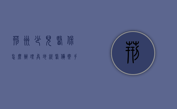 荆州少儿医保怎么办理异地就医备案手续（荆门少儿医保），荆州与荆门少儿医保异地就医备案手续详解，荆州与荆门少儿医保异地就医备案手续详解，办理指南标题简洁明了，直接突出核心内容。，荆州与荆门少儿医保异地就医备案手续详解，办理指南及流程简化概述，荆州与荆门少儿医保异地就医备案手续详解，办理指南与流程简化概述，荆州与荆门少儿医保异地就医备案手续详解，办理指南及流程简化概述