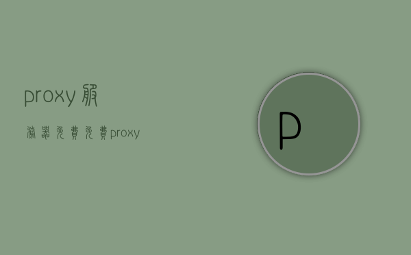 proxy服务器免费（免费proxy服务器 socks5），免费Proxy服务器Socks5使用指南