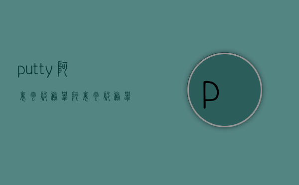 putty阿里云服务器（阿里云服务器部署python），阿里云服务器部署Python使用Putty进行连接与管理 第1张