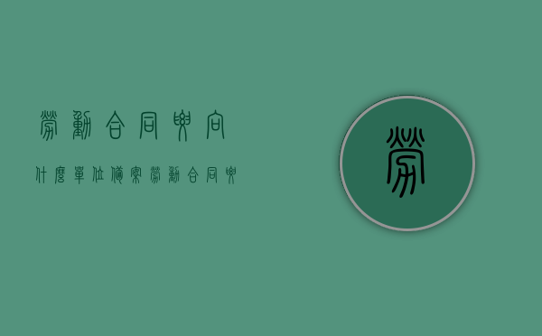 劳动合同要向什么单位备案（劳动合同要向劳动局备案吗），劳动合同备案的相关单位及是否需要向劳动局备案的解答，劳动合同备案单位解析，需向劳动局备案吗？，劳动合同备案单位解析，哪些单位需要备案，劳动局是必备之地吗？