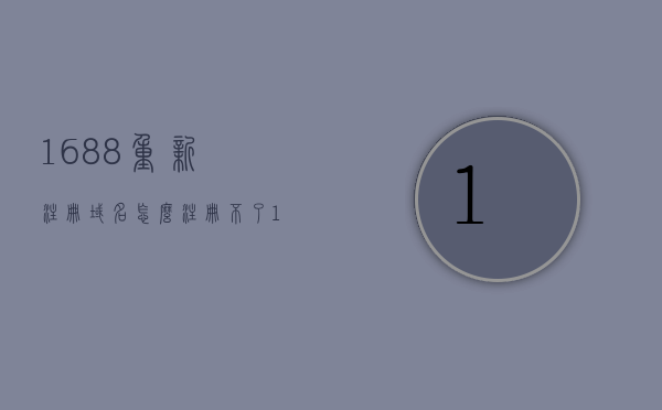 1688重新注册域名怎么注册不了（1688企业注册不了是怎么回事），解决1688域名注册问题，企业注册失败的解决方法，解决1688域名注册难题，企业注册失败的解决方法与原因分析