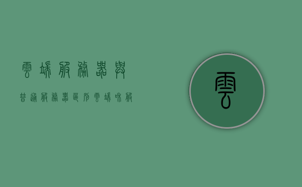 云端服务器与普通服务器区别（云端和服务器的区别），云端服务器与普通服务器的差异解析，云端与服务器的对比，云端服务器与普通服务器的差异解析与对比，云端与服务器的对比研究，云端服务器与普通服务器的差异解析与对比研究，深度解析云端与服务器区别优势，云端服务器与普通服务器的深度对比解析，优势与差异解析