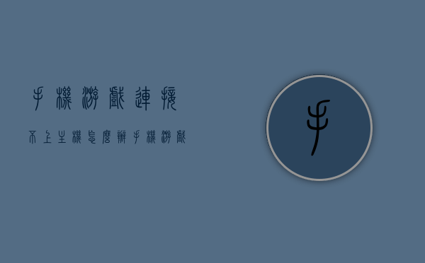 手机游戏连接不上主机怎么办（手机游戏连不了网怎么回事），手机游戏连接问题解析，无法连接主机及网络解决方案，手机游戏连接问题解析，无法连接主机及网络的解决方案与故障排除指南
