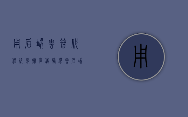 用后端云替代传统数据库服务器（云后端 不需要写后端），云后端替代传统数据库服务器，无需编写后端代码的新选择