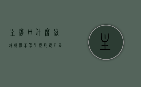 主机用什么线连接显示器（主机接显示器用什么接口），主机连接显示器，接口与线缆详解