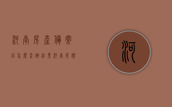河南房产备案后怎么查询结果（河南房价备案查询），河南房产备案查询流程与结果解读（房价备案查询指南），河南房产备案查询指南，流程、结果解读及房价备案查询步骤全解析，河南房产备案查询指南，流程、结果解读及房价备案查询全攻略