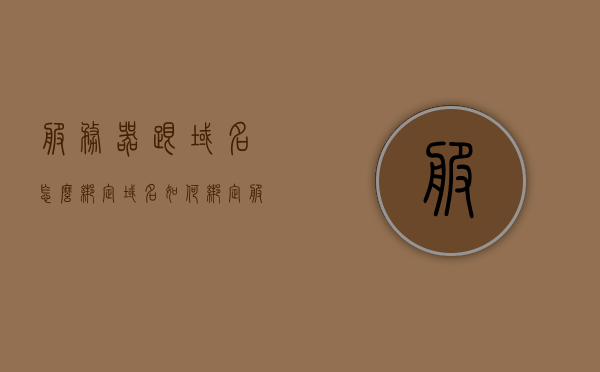 服务器跟域名怎么绑定（域名如何绑定服务器地址），如何绑定服务器与域名，详细步骤解析，域名与服务器绑定详解，步骤解析及实践指南，域名与服务器绑定详解，实践指南及详细步骤解析，域名与服务器绑定详解，实践指南及详细步骤解析与绑定实践指南