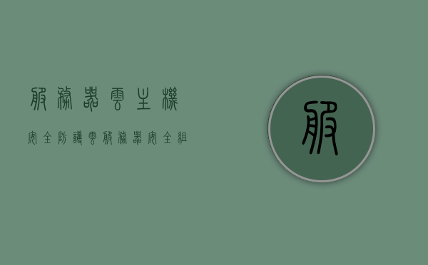 服务器云主机安全防护（云服务器安全组和防火墙），云服务器安全防护指南，云安全组与防火墙策略解析