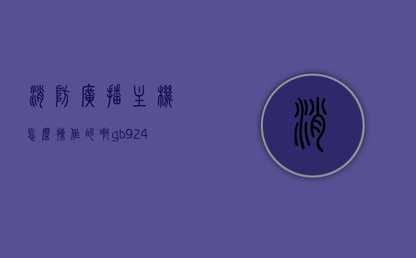 消防广播主机怎么操作的啊（gb9242150w消防广播主机操作视频），消防广播主机操作指南及GB9242150w消防广播主机视频教程解析