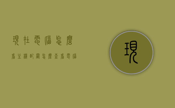 现在电脑怎么看主机配置（怎么查看电脑的主机配置），如何查看电脑主机配置？全面解析电脑配置查看方法，全面解析，如何查看电脑主机配置的方法与步骤，全面解析，查看电脑主机配置的方法与步骤指南