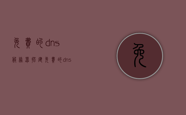 免费的dns服务器搭建（免费的dns地址），免费DNS服务器搭建指南及DNS地址获取，免费DNS服务器搭建教程，获取DNS地址与指南分享 第1张