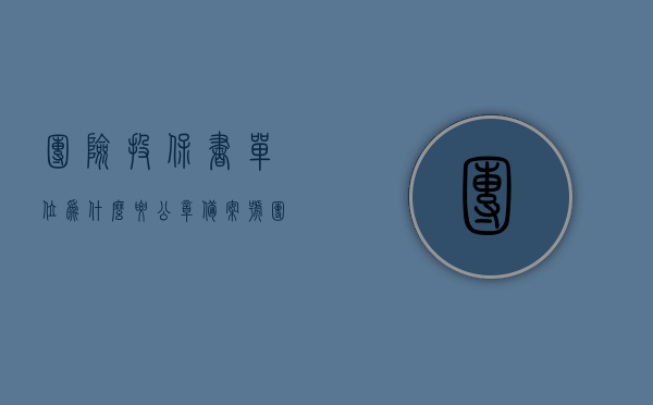 团险投保书单位为什么要公章备案号（团险投保书单位为什么要公章备案号呢），团险投保书单位公章备案号的重要性探究，为何需要此步骤？，探究团险投保书单位公章备案号的重要性，为何需此步骤？