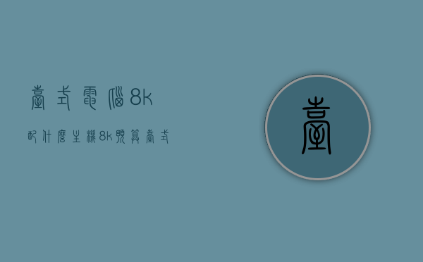 台式电脑8k配什么主机（8k预算台式），台式电脑8K预算主机配置指南