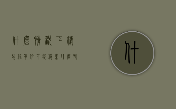 什么情况下精装修单位不能备案（什么情况下精装修单位不能备案了），精装修单位无法备案的情境解析，精装修单位无法备案的情境解析与条件探讨，精装修单位无法备案的情境解析及条件探讨，精装修单位无法备案的情境解析与条件探讨，精装修单位无法备案的情境深度解析与探讨，备案受阻的条件与情境分析