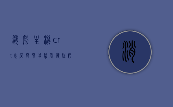 消防主机crt怎么关闭屏幕保护程序（消防crt主机配置），消防主机CRT屏幕保护程序关闭指南（消防CRT主机配置教程），消防主机CRT屏幕保护程序关闭教程（消防CRT主机配置指南）