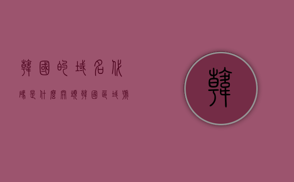 韩国的域名代码是什么开头（韩国区域号码），韩国域名代码及区域号码解析，开头是什么？