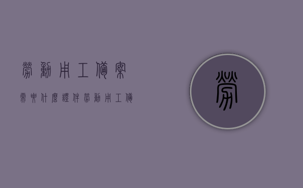 劳动用工备案需要什么证件（劳动用工备案需要什么证件和材料），劳动用工备案所需证件及材料清单，劳动用工备案所需证件及材料清单，全面解析备案所需证件和材料，劳动用工备案所需证件及材料清单详解，全面解析备案流程与所需证件材料
