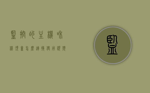 监控的主机和机顶盒怎么连接使用视频教程（监控机顶盒怎么联网），监控主机与机顶盒连接教程，视频教程教你如何联网使用机顶盒监控功能，监控主机与机顶盒连接使用指南，视频教程教你如何联网并启用监控功能 第1张