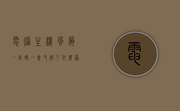 电脑主机风扇一直转一会又停了什么原因呢（电脑主机风扇一转一停是怎么回事?），电脑主机风扇一转一停的原因解析，风扇为何频繁启停？，电脑主机风扇一转一停的原因解析，风扇频繁启停的原因探讨，电脑主机风扇一转一停的原因解析，风扇频繁启停的原因探讨