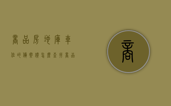 商品房地库车位的备案价怎么查找（商品房地库车位的备案价怎么查找呢），商品房地库车位备案价查询指南，商品房地库车位备案价查询攻略，如何查找车位备案价？，商品房地库车位备案价查询攻略，查询指南与步骤详解，商品房地库车位备案价查询攻略，查询步骤详解与指南，商品房地库车位备案价查询详解，查询步骤与指南