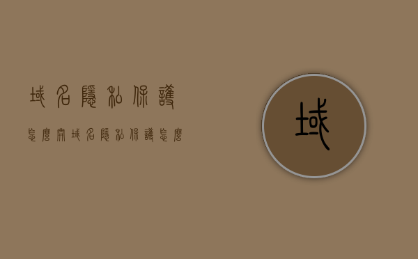 域名隐私保护怎么开（域名隐私保护怎么开启），如何开启域名隐私保护？，如何开启域名隐私保护功能？详细步骤解析！，详细步骤解析，如何开启域名隐私保护功能？保护您的域名安全！，详细步骤解析，如何开启域名隐私保护功能，保护您的域名安全！，如何开启域名隐私保护功能？保护域名安全的详细步骤解析！ 第1张