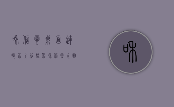 和信云桌面连接不上服务器（和信云桌面缺点），和信云桌面连接问题解析，服务器连接故障及缺点探讨，和信云桌面连接故障解析，服务器连接问题及其缺点探讨