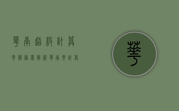 华南超级计算云服务器解析（华南云计算基地项目），华南超级计算云服务器深度解析，华南云计算基地项目探秘