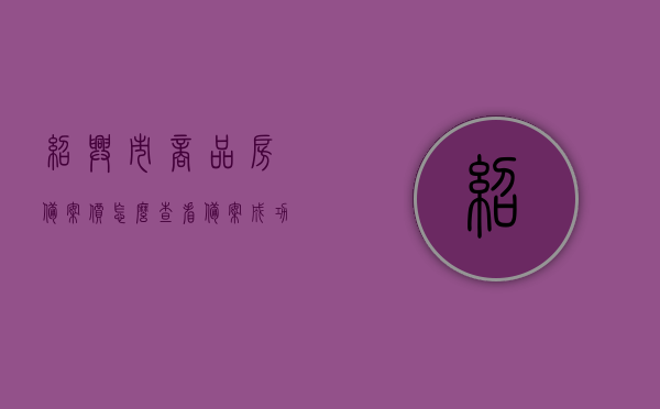 绍兴市商品房备案价怎么查看备案成功没（绍兴房管局备案价查询），绍兴商品房备案价查询及备案成功状态查看指南（房管局备案价查询），绍兴商品房备案价查询及备案状态查看指南——房管局备案价查询操作详解，绍兴商品房备案价查询及状态查看指南，房管局备案价查询操作详解，绍兴商品房备案价查询及状态查看指南——房管局官方查询操作详解
