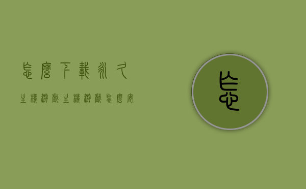 怎么下载永久主机游戏（主机游戏怎么安装），如何下载与安装永久主机游戏？