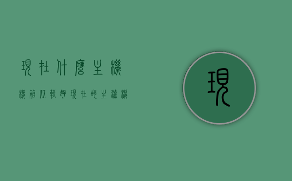 现在什么主机机箱比较好（现在的主流机箱），主流主机机箱推荐，哪些机箱现在最受欢迎？，主流主机机箱推荐，当下最受欢迎的机箱选择，你不可错过！，当下最受欢迎的主流主机机箱推荐，精选热门机箱选择，不容错过！