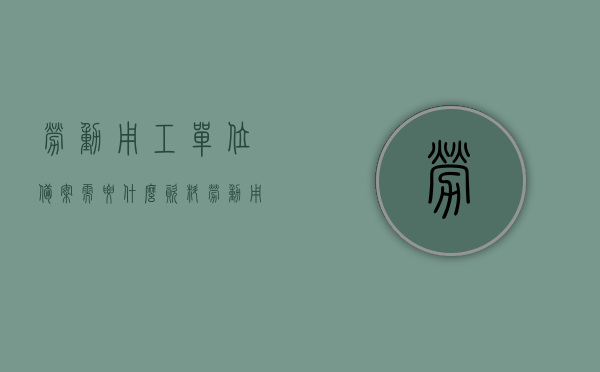 劳动用工单位备案需要什么资料（劳动用工备案流程），劳动用工备案流程及所需资料详解，劳动用工备案流程详解，所需资料与步骤指南，劳动用工备案流程详解及所需资料指南