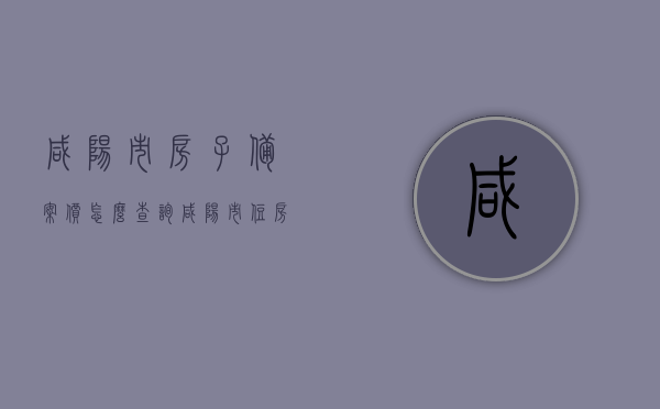 咸阳市房子备案价怎么查询（咸阳市住房备案价在哪里查询），咸阳市住房备案价查询指南，如何查询咸阳市房子备案价？，咸阳市住房备案价查询指南，如何查询房子备案价？，咸阳市住房备案价查询指南，轻松掌握查询房子备案价的方法，咸阳市住房备案价查询指南，轻松掌握房子备案价查询方法