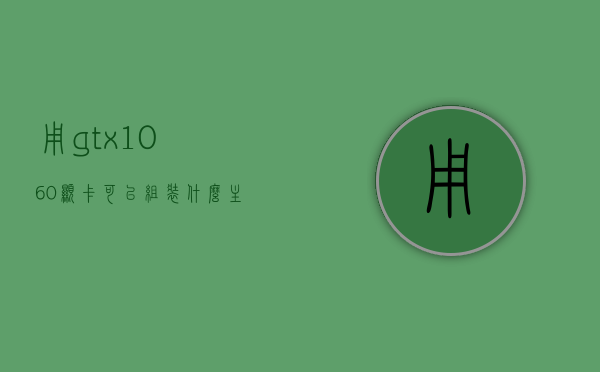 用gtx1060显卡可以组装什么主机（用gtx1060显卡可以组装什么主机好），GTX1060显卡主机组装方案探索，打造优质游戏主机之选，GTX 1060显卡主机组装方案探索，优质游戏主机首选之选