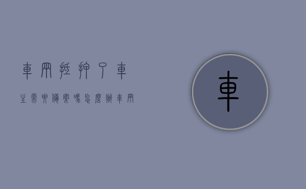 车辆抵押了车主需要备案吗怎么办（车辆抵押了还在个人名下吗），车辆抵押，车主备案流程与所有权问题解析，车辆抵押与备案流程，解析车主备案及所有权问题解析